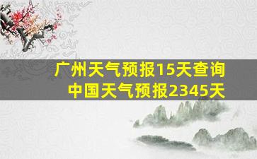 广州天气预报15天查询中国天气预报2345天