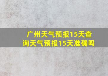 广州天气预报15天查询天气预报15天准确吗