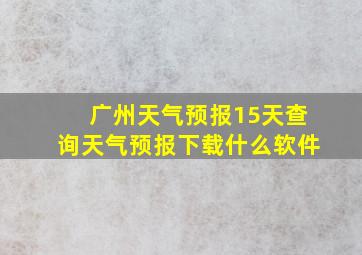 广州天气预报15天查询天气预报下载什么软件