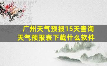 广州天气预报15天查询天气预报表下载什么软件