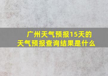 广州天气预报15天的天气预报查询结果是什么