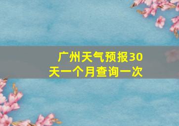 广州天气预报30天一个月查询一次