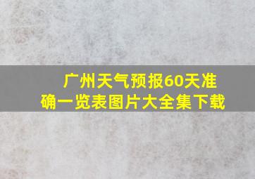 广州天气预报60天准确一览表图片大全集下载