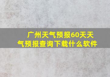 广州天气预报60天天气预报查询下载什么软件