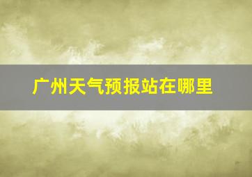 广州天气预报站在哪里