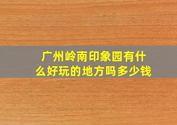 广州岭南印象园有什么好玩的地方吗多少钱