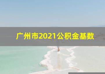 广州市2021公积金基数