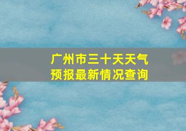 广州市三十天天气预报最新情况查询