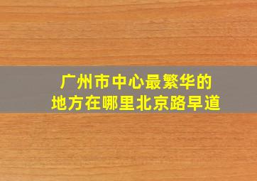 广州市中心最繁华的地方在哪里北京路早道