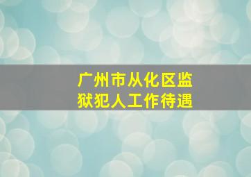 广州市从化区监狱犯人工作待遇