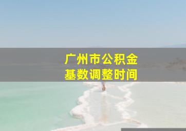 广州市公积金基数调整时间