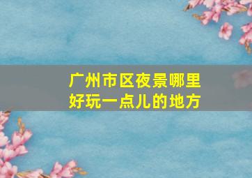 广州市区夜景哪里好玩一点儿的地方