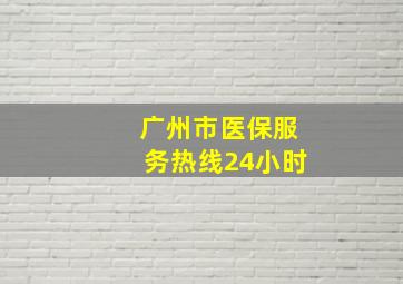 广州市医保服务热线24小时