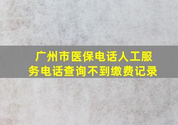 广州市医保电话人工服务电话查询不到缴费记录