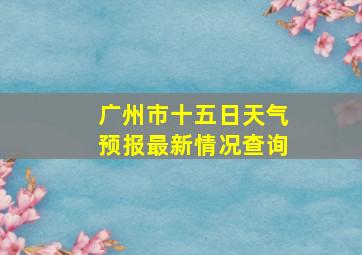 广州市十五日天气预报最新情况查询