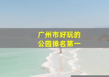 广州市好玩的公园排名第一