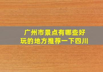 广州市景点有哪些好玩的地方推荐一下四川