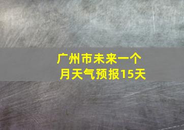 广州市未来一个月天气预报15天