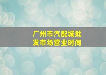 广州市汽配城批发市场营业时间