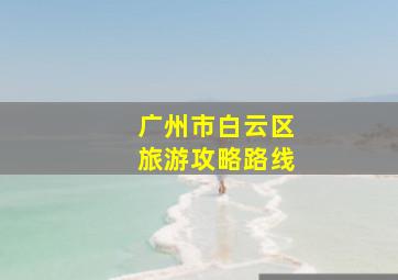 广州市白云区旅游攻略路线