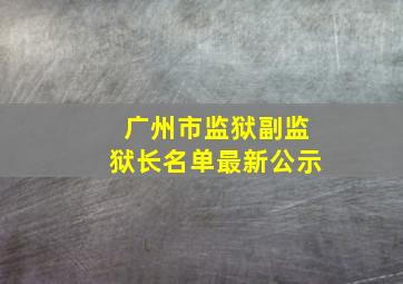 广州市监狱副监狱长名单最新公示