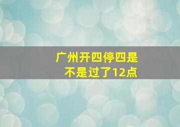 广州开四停四是不是过了12点