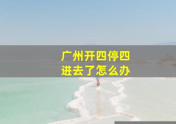 广州开四停四进去了怎么办