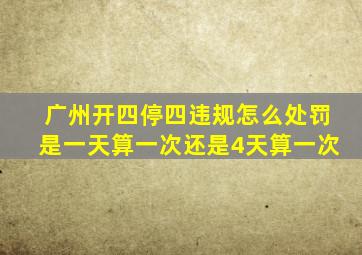 广州开四停四违规怎么处罚是一天算一次还是4天算一次