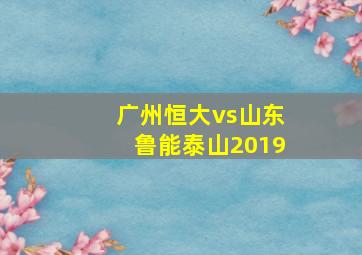 广州恒大vs山东鲁能泰山2019