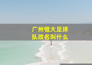 广州恒大足球队改名叫什么