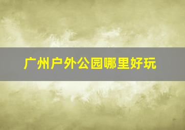 广州户外公园哪里好玩