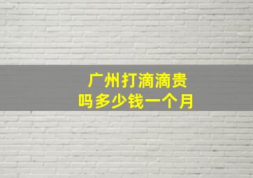 广州打滴滴贵吗多少钱一个月