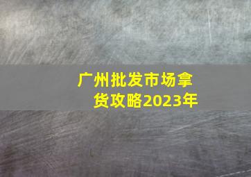 广州批发市场拿货攻略2023年