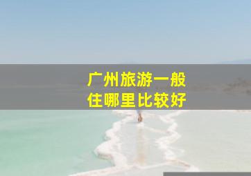 广州旅游一般住哪里比较好