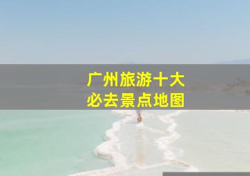 广州旅游十大必去景点地图