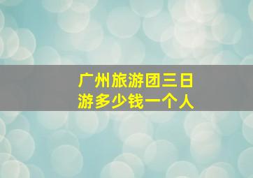 广州旅游团三日游多少钱一个人