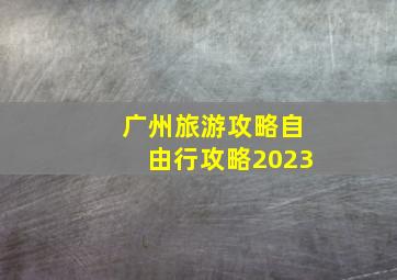 广州旅游攻略自由行攻略2023