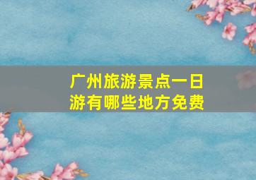 广州旅游景点一日游有哪些地方免费