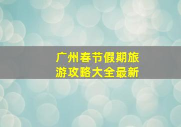 广州春节假期旅游攻略大全最新