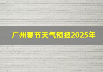 广州春节天气预报2025年