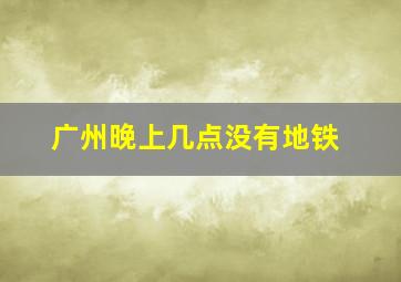 广州晚上几点没有地铁