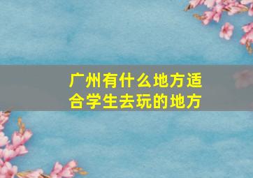 广州有什么地方适合学生去玩的地方