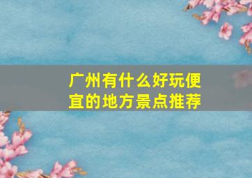 广州有什么好玩便宜的地方景点推荐