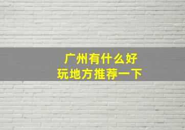 广州有什么好玩地方推荐一下