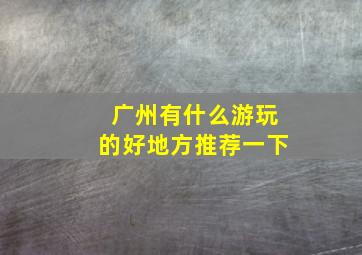 广州有什么游玩的好地方推荐一下