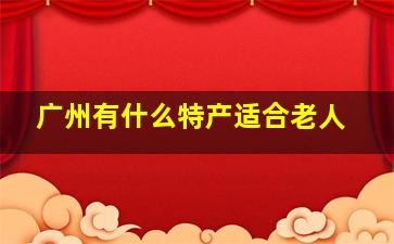 广州有什么特产适合老人