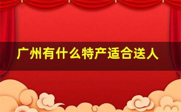 广州有什么特产适合送人