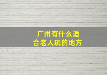 广州有什么适合老人玩的地方