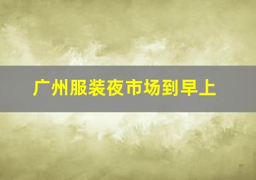 广州服装夜市场到早上