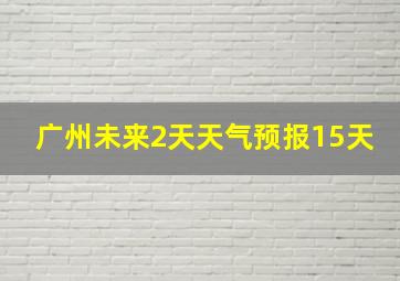 广州未来2天天气预报15天